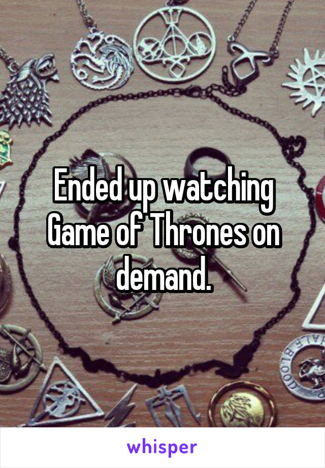 Ended up watching Game of Thrones on demand.