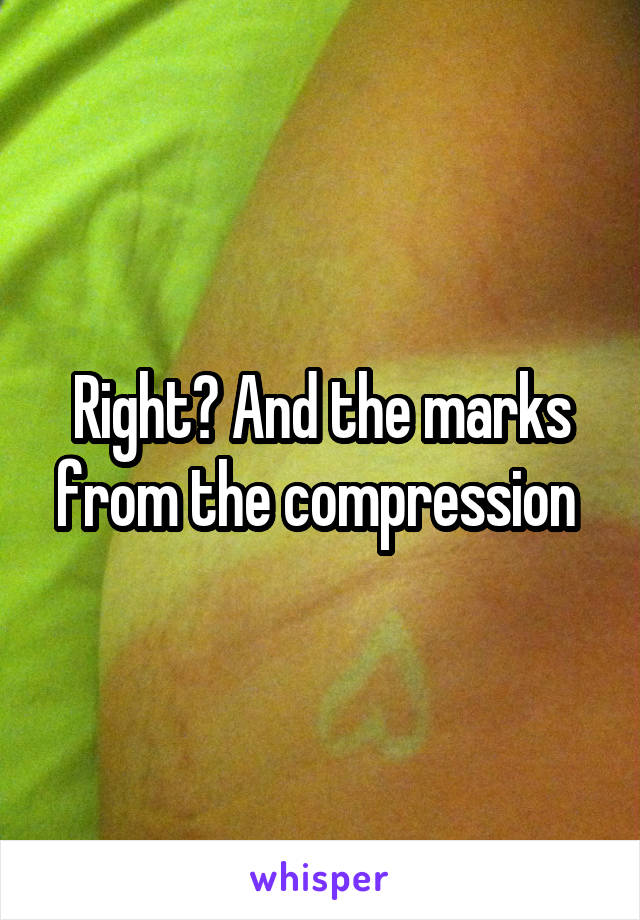 Right? And the marks from the compression 