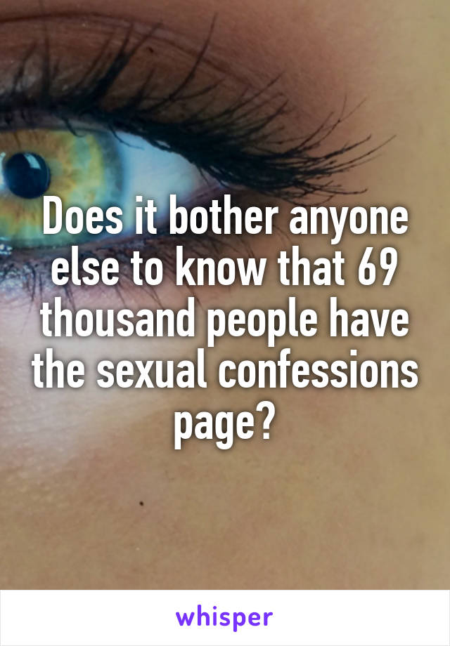 Does it bother anyone else to know that 69 thousand people have the sexual confessions page?