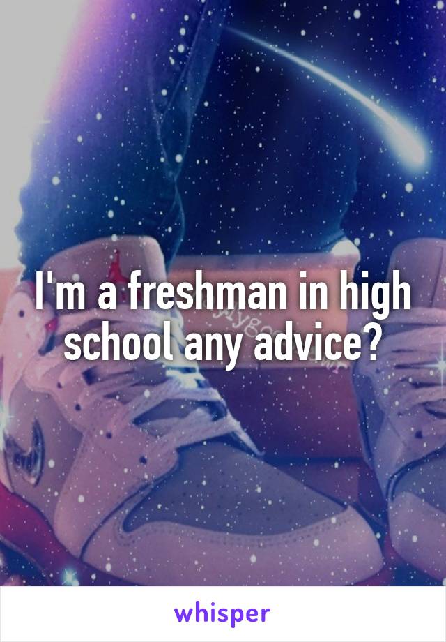 I'm a freshman in high school any advice?