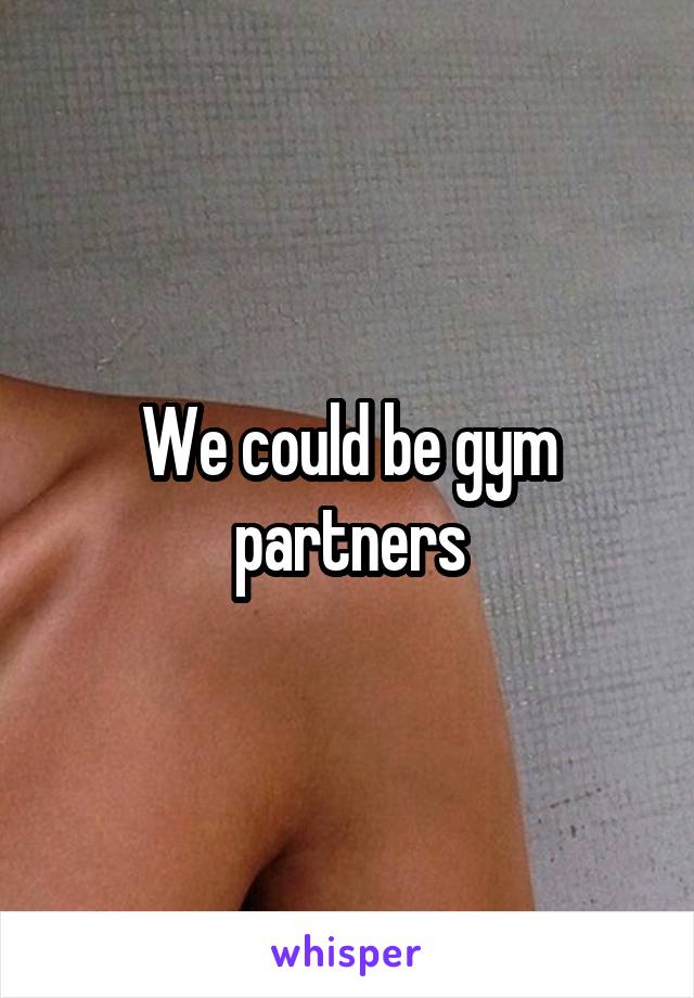 We could be gym partners