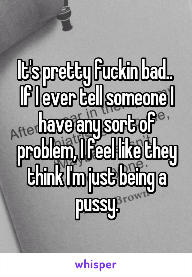 It's pretty fuckin bad.. 
If I ever tell someone I have any sort of problem, I feel like they think I'm just being a pussy.