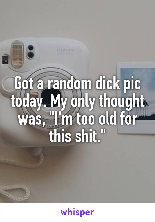 Got a random dick pic today. My only thought was, "I'm too old for this shit."