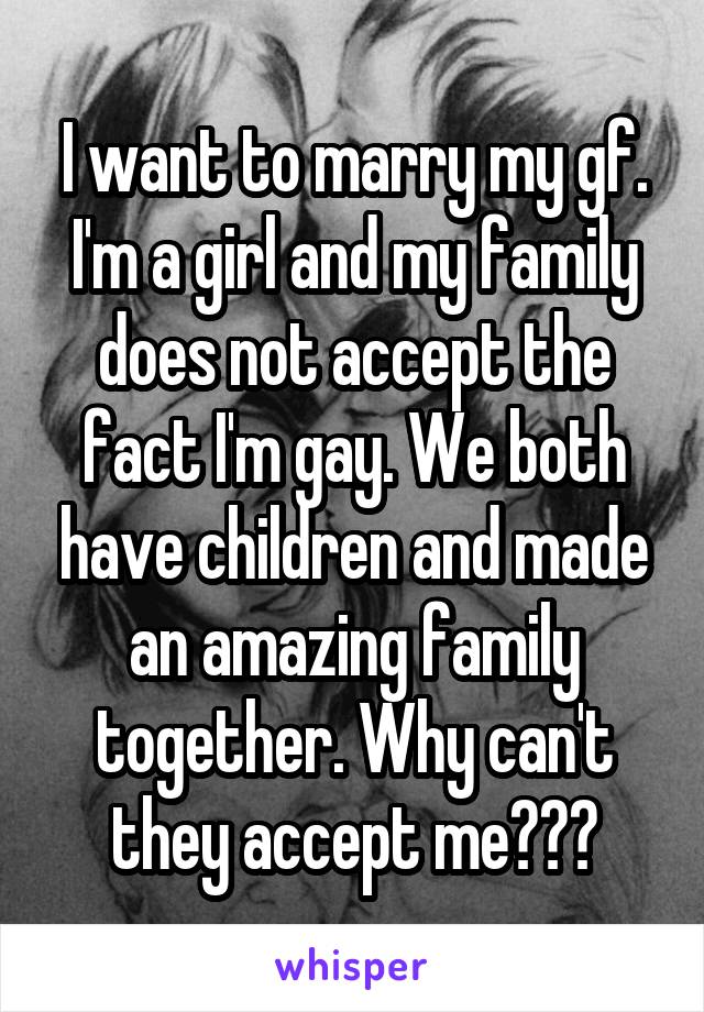 I want to marry my gf. I'm a girl and my family does not accept the fact I'm gay. We both have children and made an amazing family together. Why can't they accept me???