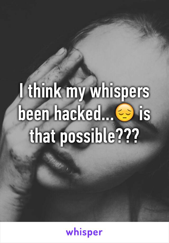 I think my whispers been hacked...😔 is that possible???