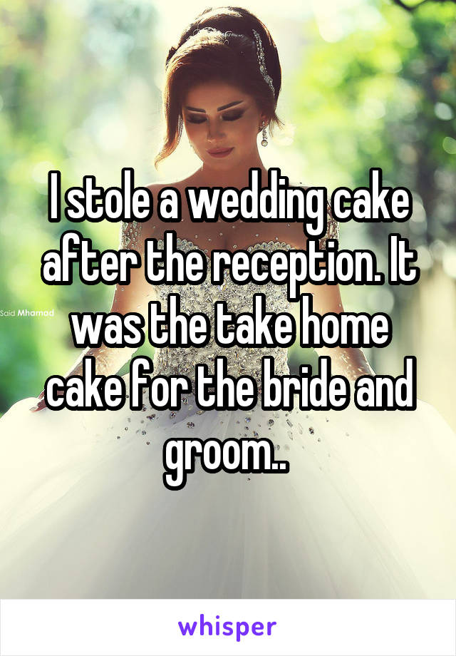 I stole a wedding cake after the reception. It was the take home cake for the bride and groom.. 