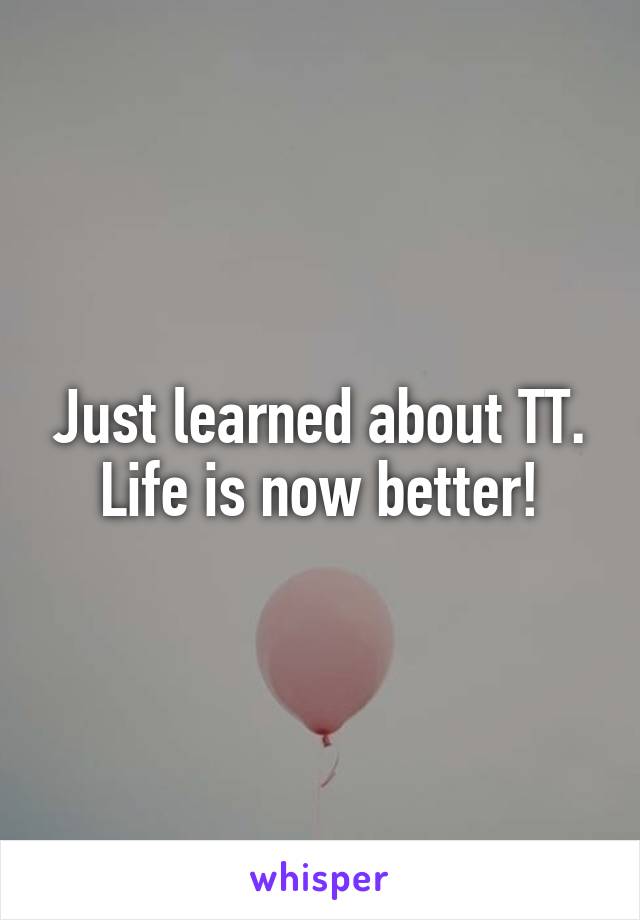 Just learned about TT. Life is now better!