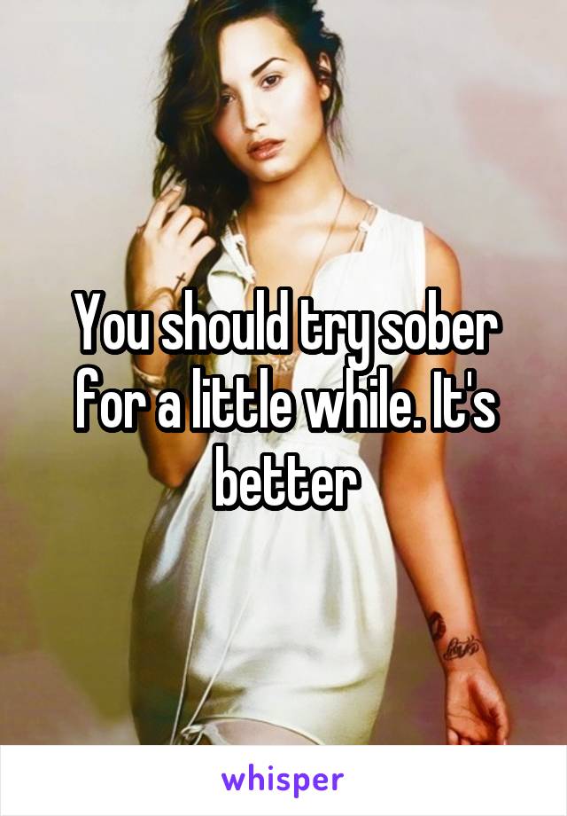 You should try sober for a little while. It's better