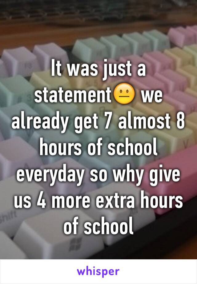 It was just a statement😐 we already get 7 almost 8 hours of school everyday so why give us 4 more extra hours of school