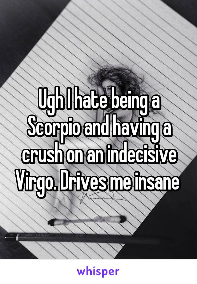 Ugh I hate being a Scorpio and having a crush on an indecisive Virgo. Drives me insane 