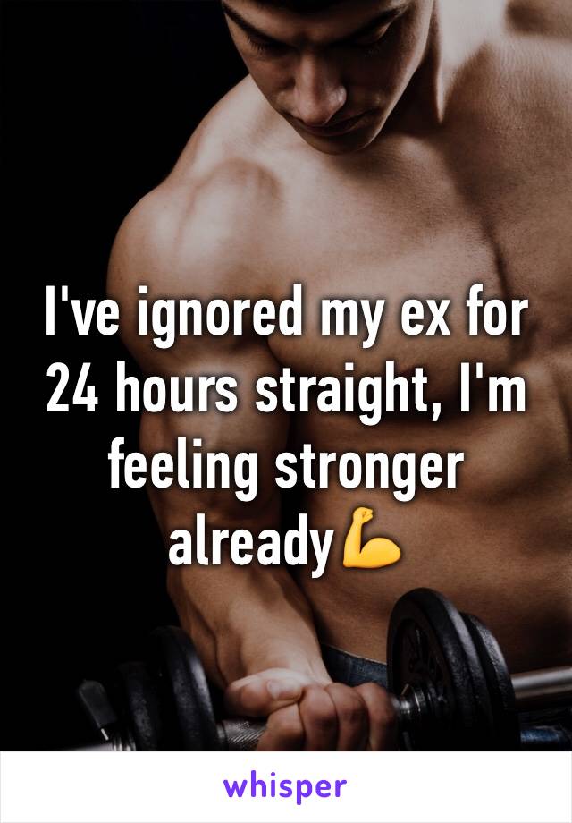 I've ignored my ex for 24 hours straight, I'm feeling stronger already💪