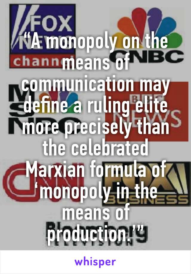 “A monopoly on the means of communication may define a ruling elite more precisely than the celebrated Marxian formula of ‘monopoly in the means of production.’”