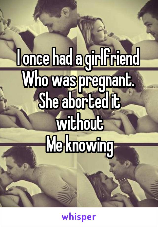 I once had a girlfriend 
Who was pregnant. 
She aborted it without
Me knowing
