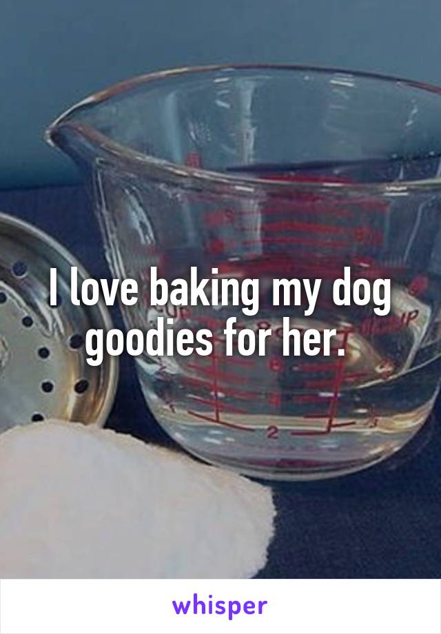 I love baking my dog goodies for her. 