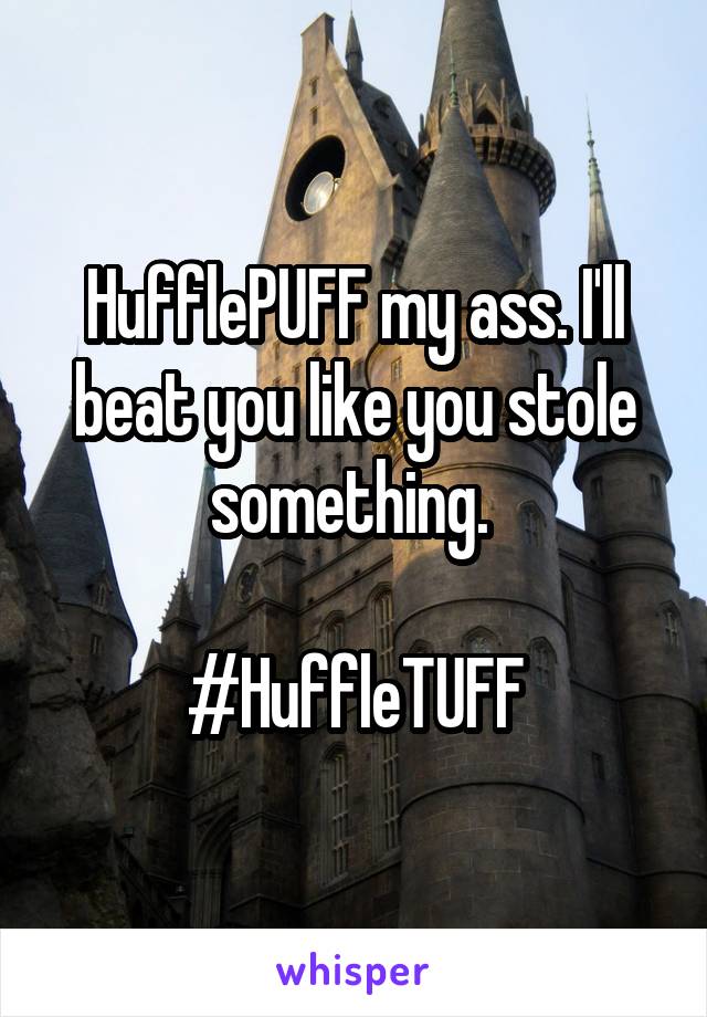 HufflePUFF my ass. I'll beat you like you stole something. 

#HuffleTUFF