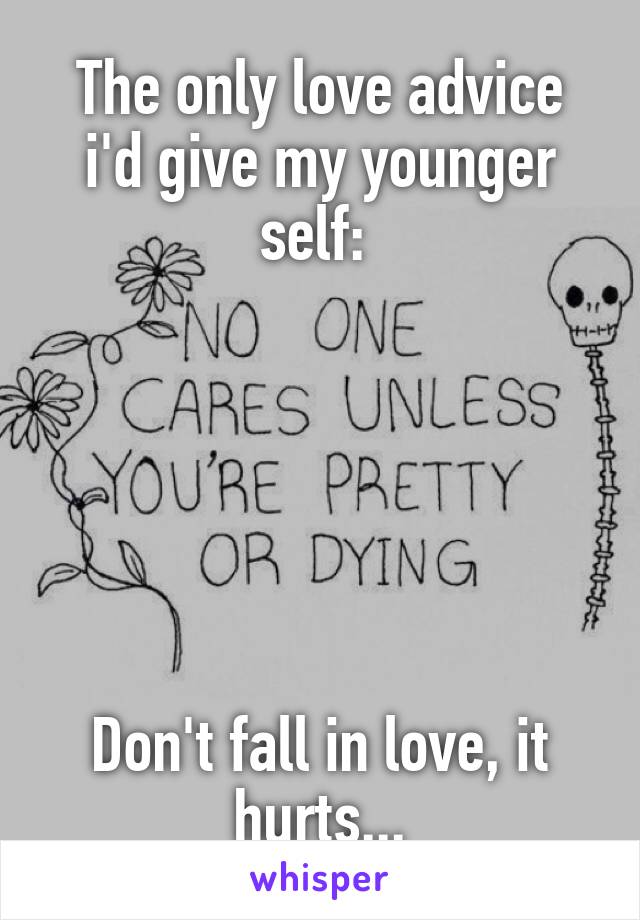 The only love advice i'd give my younger self: 






Don't fall in love, it hurts...