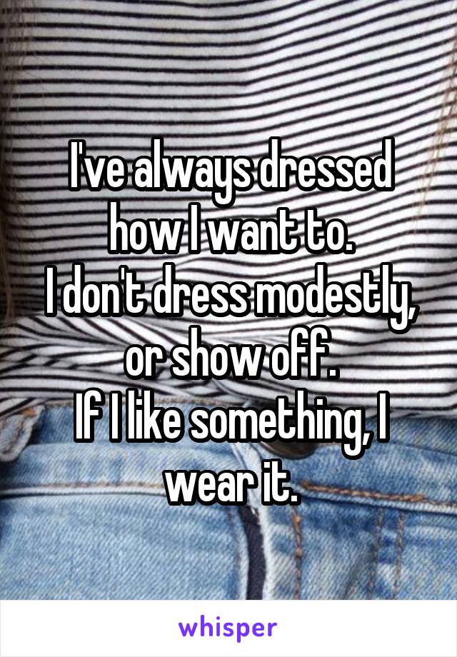 I've always dressed how I want to.
I don't dress modestly, or show off.
If I like something, I wear it.