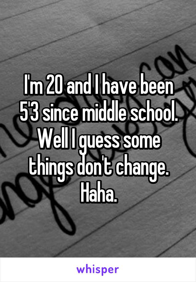 I'm 20 and I have been 5'3 since middle school. Well I guess some things don't change. Haha.