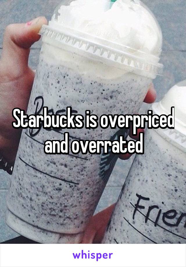 Starbucks is overpriced and overrated