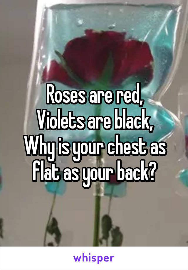 Roses are red,
Violets are black,
Why is your chest as flat as your back?