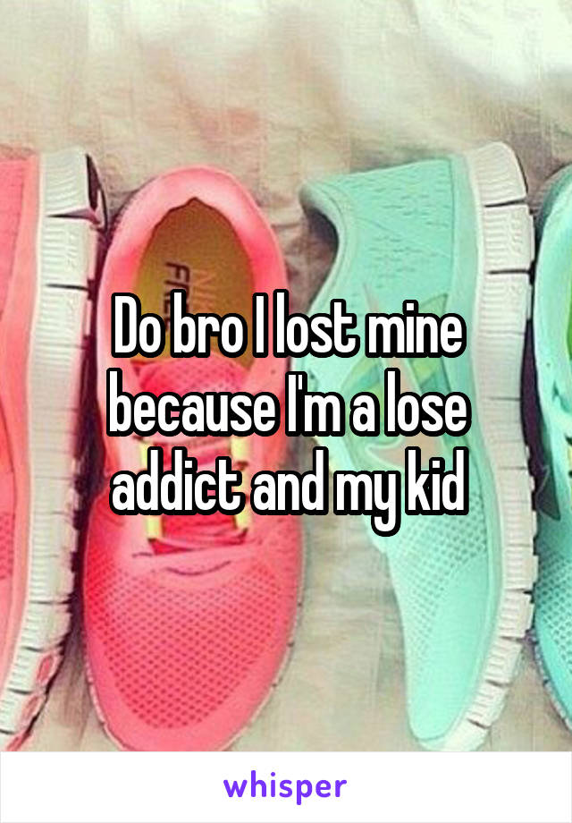 Do bro I lost mine because I'm a lose addict and my kid