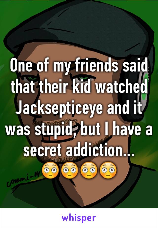 One of my friends said that their kid watched Jacksepticeye and it was stupid, but I have a secret addiction...
😳😳😳😳