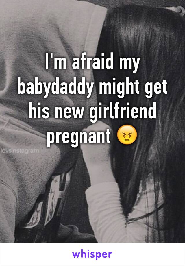 I'm afraid my babydaddy might get his new girlfriend pregnant 😠