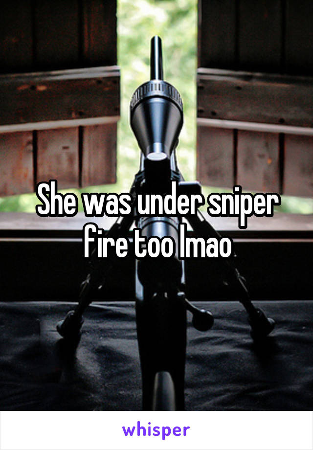 She was under sniper fire too lmao