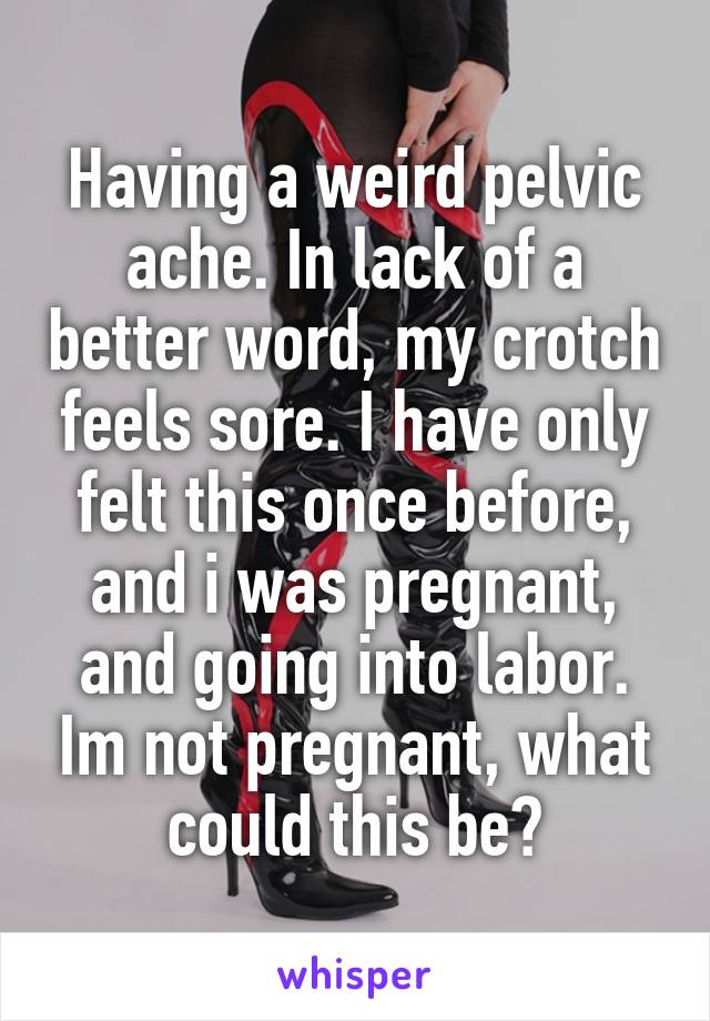 Having a weird pelvic ache. In lack of a better word, my crotch feels sore. I have only felt this once before, and i was pregnant, and going into labor. Im not pregnant, what could this be?