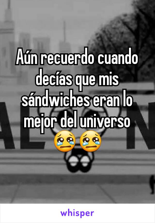 Aún recuerdo cuando decías que mis sándwiches eran lo mejor del universo 😢😢