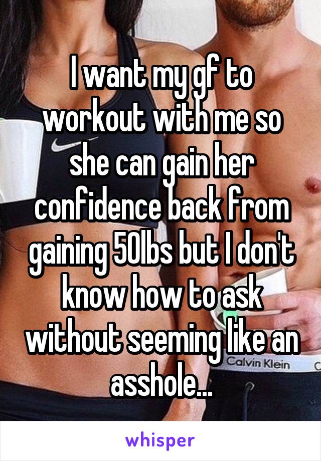 I want my gf to workout with me so she can gain her confidence back from gaining 50lbs but I don't know how to ask without seeming like an asshole...