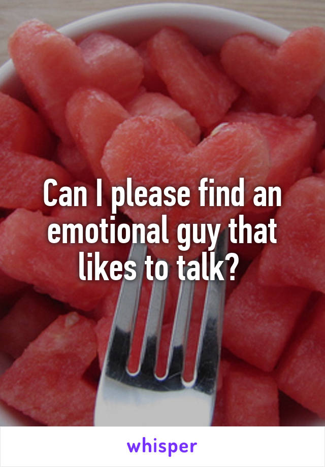 Can I please find an emotional guy that likes to talk? 