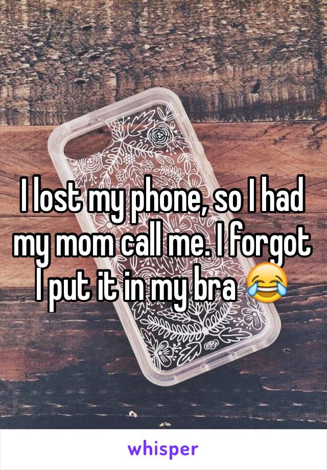 I lost my phone, so I had my mom call me. I forgot I put it in my bra 😂