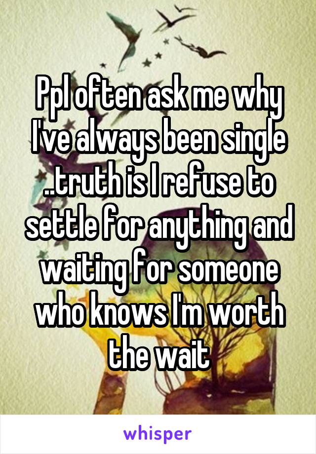 Ppl often ask me why I've always been single ..truth is I refuse to settle for anything and waiting for someone who knows I'm worth the wait