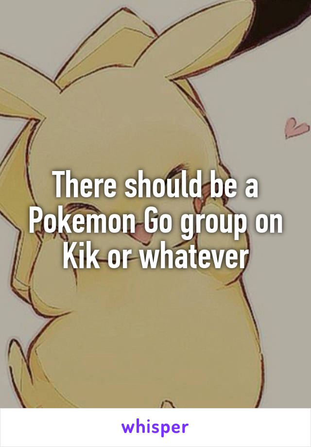 There should be a Pokemon Go group on Kik or whatever