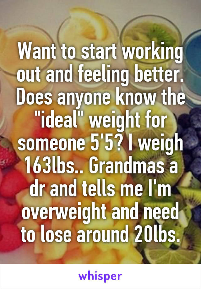 Want to start working out and feeling better. Does anyone know the "ideal" weight for someone 5'5? I weigh 163lbs.. Grandmas a dr and tells me I'm overweight and need to lose around 20lbs.