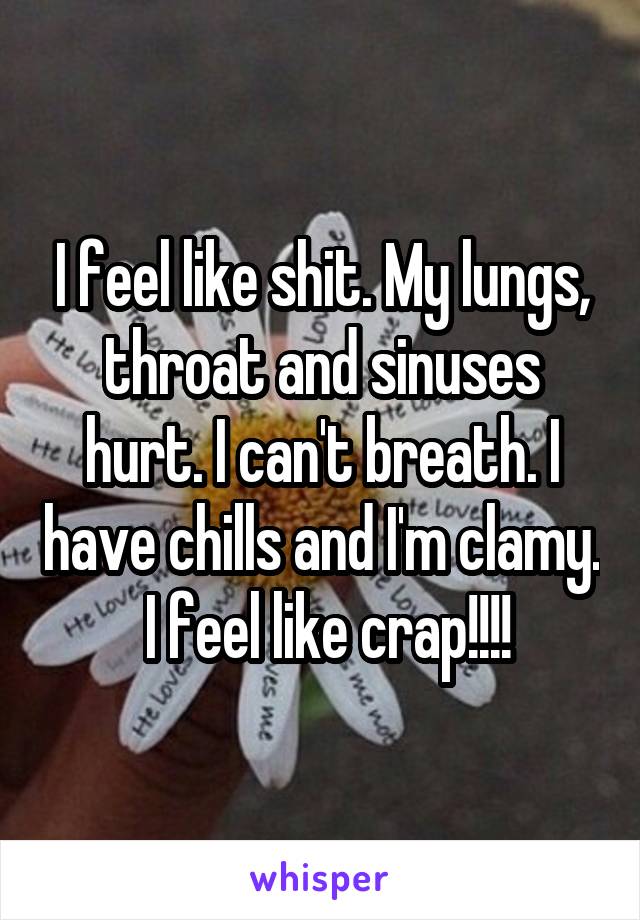 I feel like shit. My lungs, throat and sinuses hurt. I can't breath. I have chills and I'm clamy.  I feel like crap!!!!