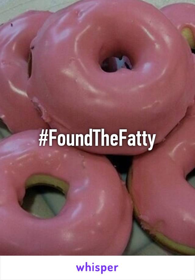 #FoundTheFatty