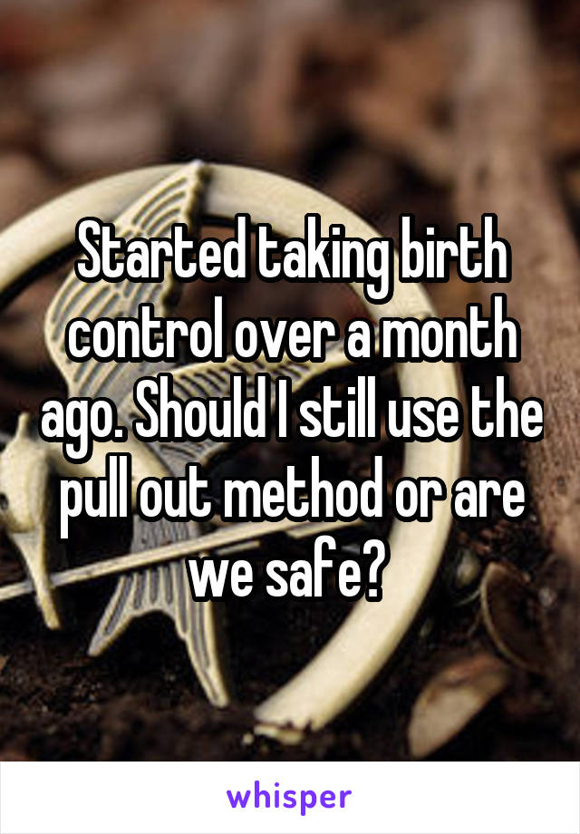 Started taking birth control over a month ago. Should I still use the pull out method or are we safe? 