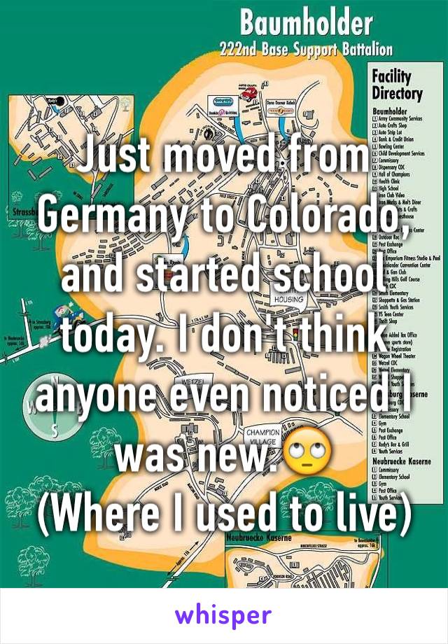 Just moved from Germany to Colorado, and started school today. I don't think anyone even noticed I was new.🙄
(Where I used to live) 