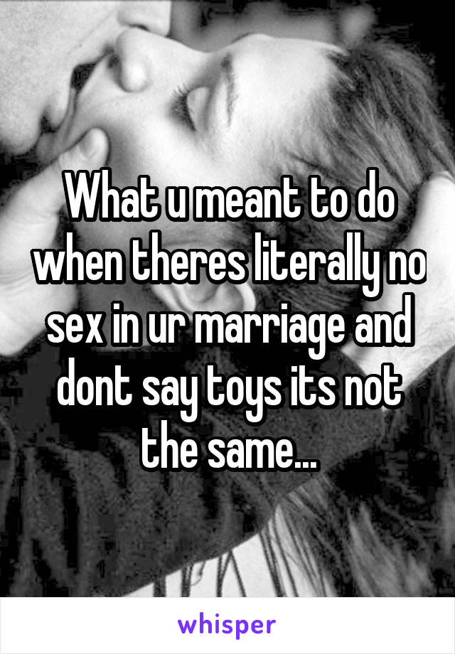 What u meant to do when theres literally no sex in ur marriage and dont say toys its not the same...