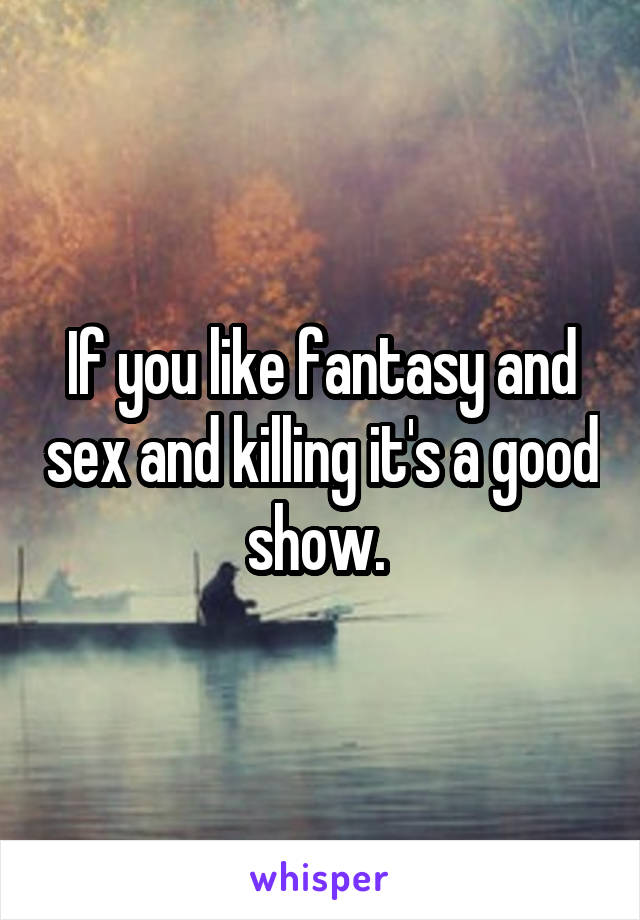 If you like fantasy and sex and killing it's a good show. 