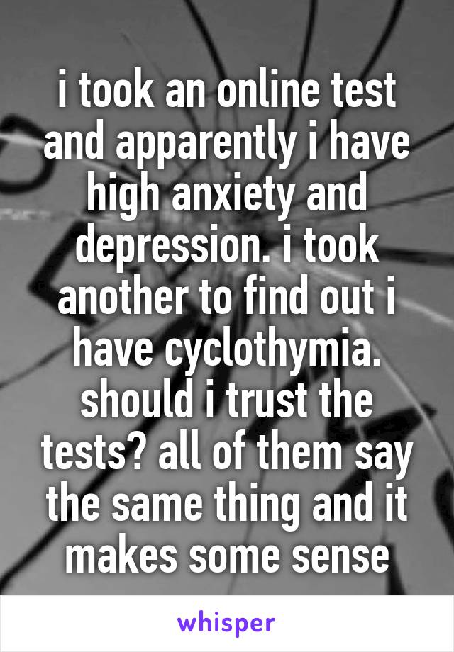 i took an online test and apparently i have high anxiety and depression. i took another to find out i have cyclothymia. should i trust the tests? all of them say the same thing and it makes some sense