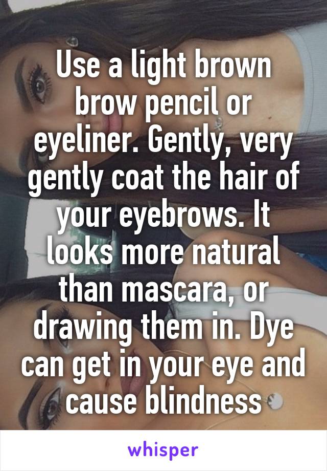 Use a light brown brow pencil or eyeliner. Gently, very gently coat the hair of your eyebrows. It looks more natural than mascara, or drawing them in. Dye can get in your eye and cause blindness