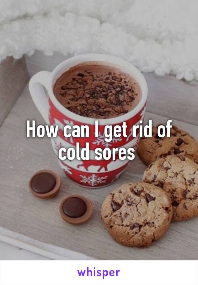 How can I get rid of cold sores 