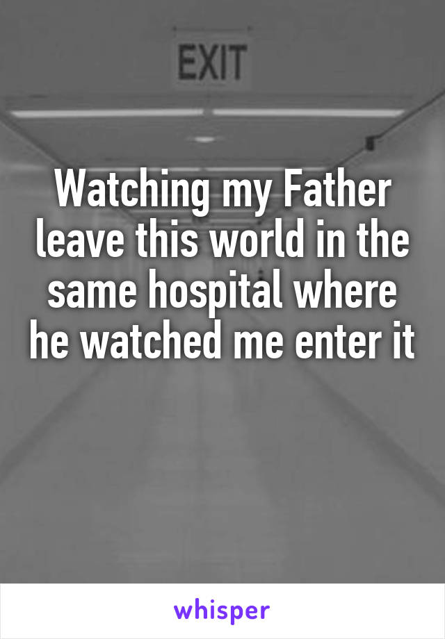 Watching my Father leave this world in the same hospital where he watched me enter it

