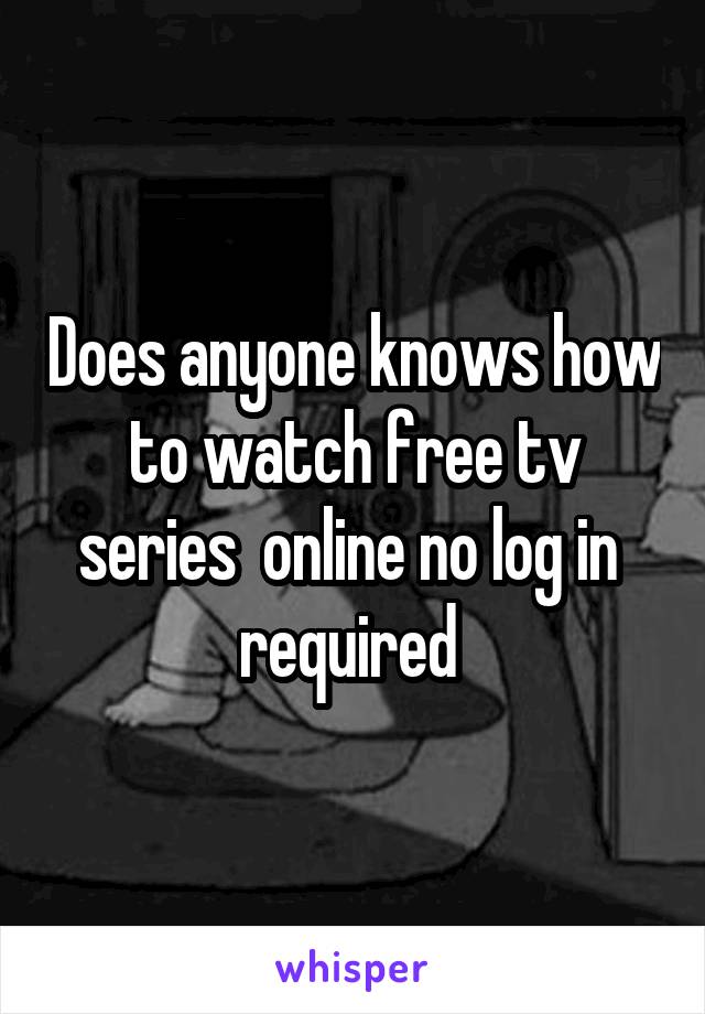 Does anyone knows how to watch free tv series  online no log in  required 