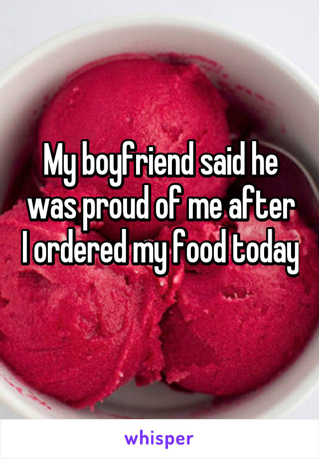 My boyfriend said he was proud of me after I ordered my food today 