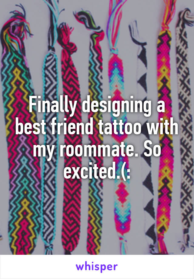 Finally designing a best friend tattoo with my roommate. So excited.(: