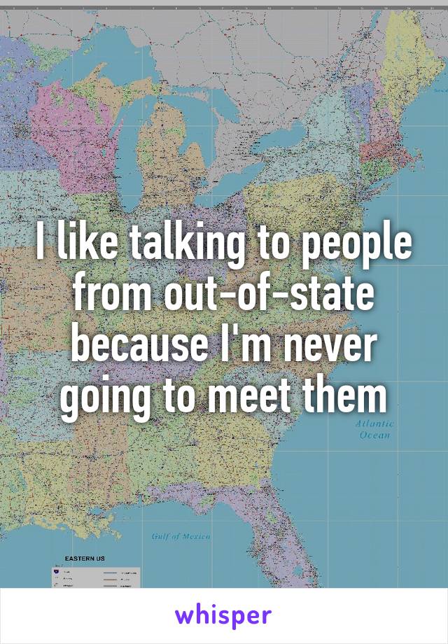 I like talking to people from out-of-state because I'm never going to meet them